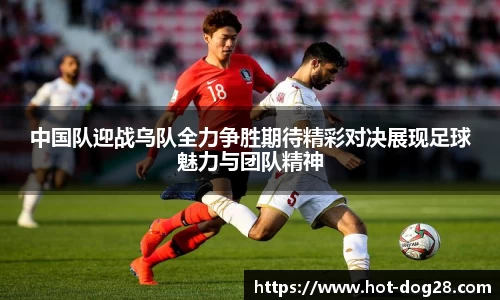 中国队迎战乌队全力争胜期待精彩对决展现足球魅力与团队精神